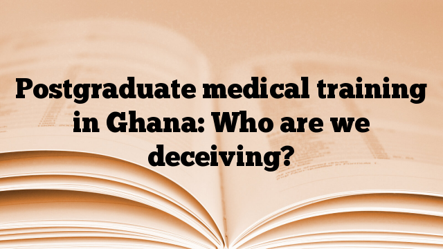 Postgraduate medical training in Ghana: Who are we deceiving?