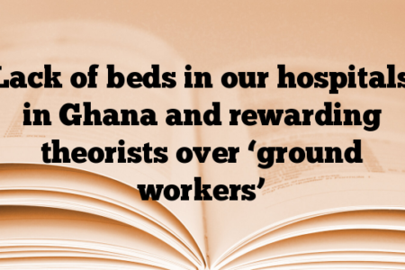 Lack of beds in our hospitals in Ghana and rewarding theorists over ‘ground workers’