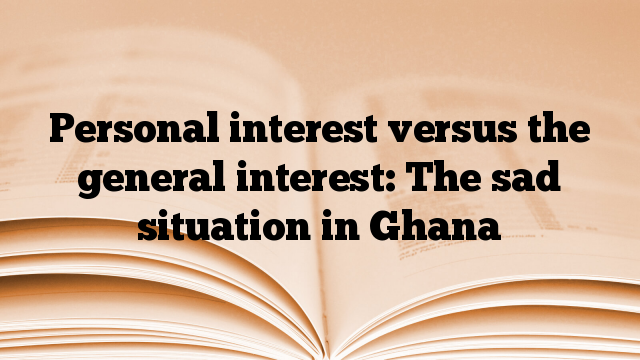 Personal interest versus the general interest: The sad situation in Ghana