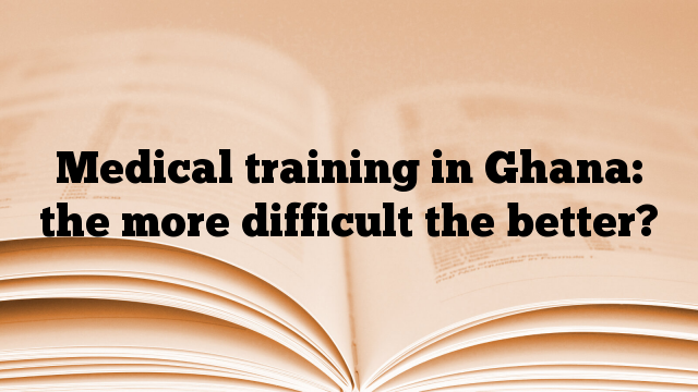 Medical training in Ghana: the more difficult the better?