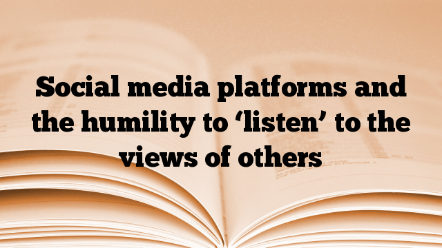 Social media platforms and the humility to ‘listen’ to the views of others