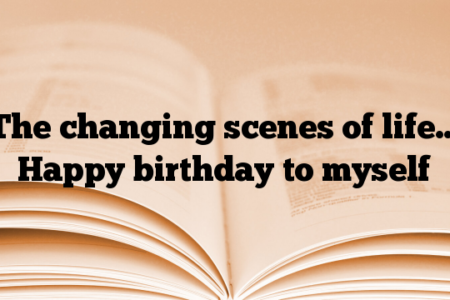 The changing scenes of life… Happy birthday to myself