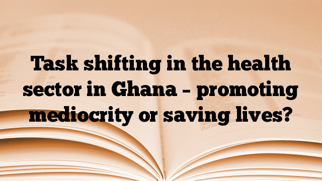 Task shifting in the health sector in Ghana – promoting mediocrity or saving lives?