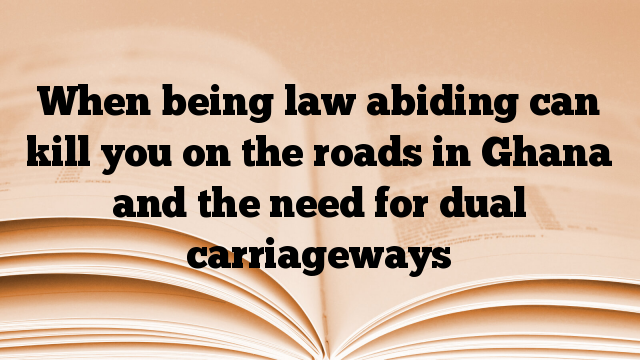 When being law abiding can kill you on the roads in Ghana and the need for dual carriageways