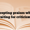 Accepting praises while waiting for criticisms
