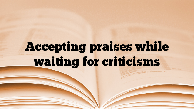 Accepting praises while waiting for criticisms