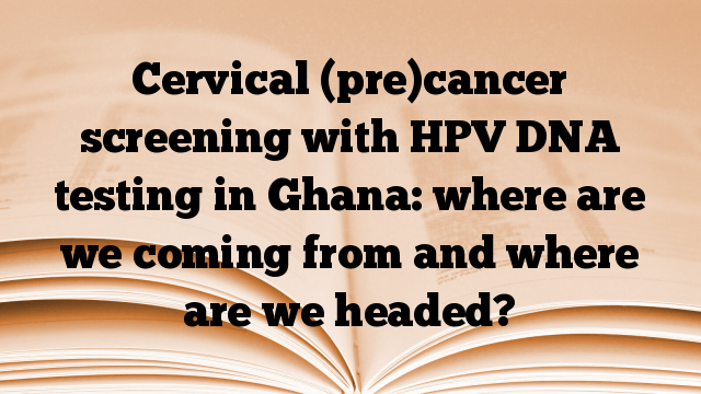 Cervical (pre)cancer screening with HPV DNA testing in Ghana: where are we coming from and where are we headed?