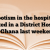‘Nepotism in the hospital’ – enacted in a District Hospital in Ghana last weekend