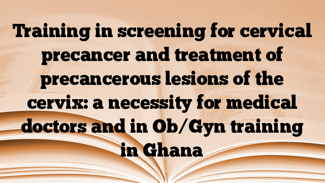 Training in screening for cervical precancer and treatment of precancerous lesions of the cervix: a necessity for medical doctors and in Ob/Gyn training in Ghana