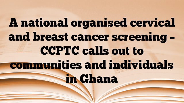 A national organised cervical and breast cancer screening – CCPTC calls out to communities and individuals in Ghana