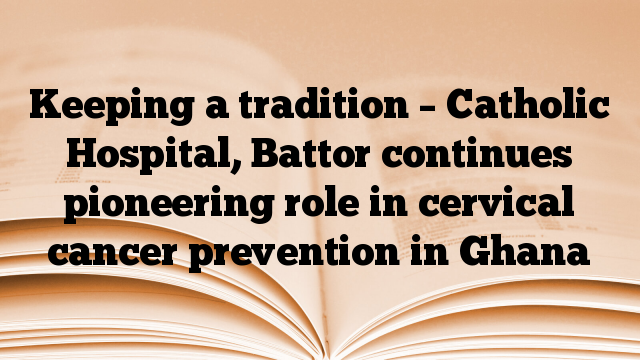 Keeping a tradition – Catholic Hospital, Battor continues pioneering role in cervical cancer prevention in Ghana