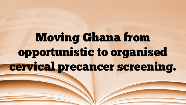 Moving Ghana from opportunistic to organised cervical precancer screening.