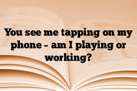 You see me tapping on my phone – am I playing or working?