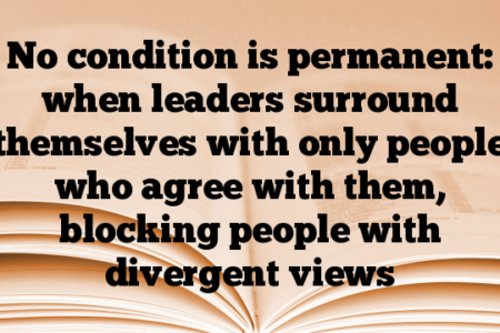 No condition is permanent: when leaders surround themselves with only people who agree with them, blocking people with divergent views