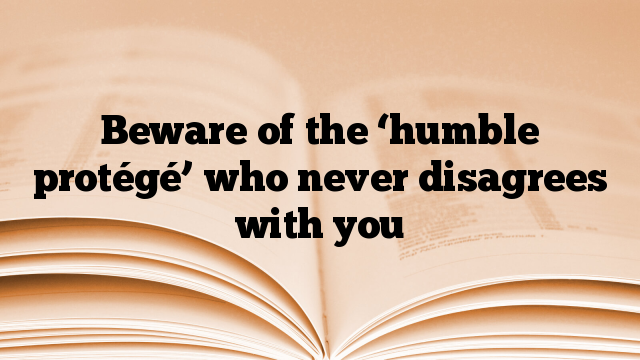 Beware of the ‘humble protégé’ who never disagrees with you