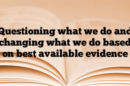 Questioning what we do and changing what we do based on best available evidence