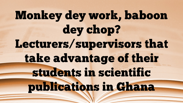 Monkey dey work, baboon dey chop? Lecturers/supervisors that take advantage of their students in scientific publications in Ghana