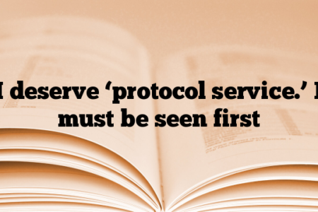 I deserve ‘protocol service.’ I must be seen first