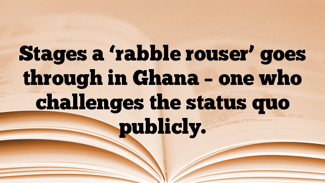 Stages a ‘rabble rouser’ goes through in Ghana – one who challenges the status quo publicly.